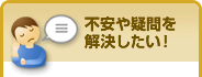 不安や疑問を解決したい！