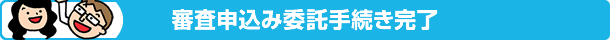 審査申込み委託手続き完了