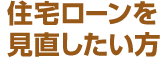 住宅ローンを見直したい方