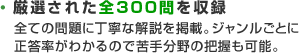 厳選された全300問を収録 全ての問題に丁寧な解説を掲載。ジャンルごとに正答率がわかるので苦手分野の把握も可能。