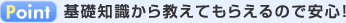 Point 基礎知識から教えてもらえるので安心
