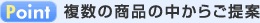 Point 複数の商品の中からご提案