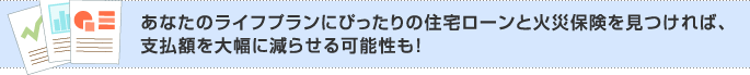 あなたのライフプランにぴったりの住宅ローンと火災保険を見つければ、支払額を大幅に減らせる可能性も!