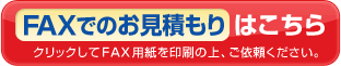 FAXでのお見積もりはこちら クリックしてFAX用紙を印刷の上、ご依頼ください。