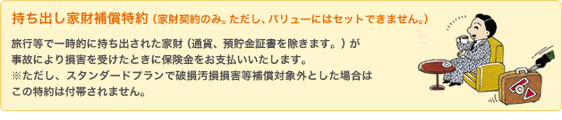 持ち出し家財補償特約(家財契約のみ。ただし、バリューにはセットできません。)