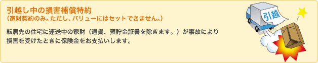 引越し中の損害補償特約(家財契約のみ。ただし、バリューにはセットできません。)