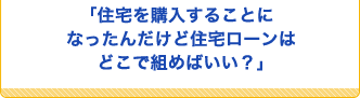 「住宅を購入することになったんだけど住宅ローンはどこで組めばいい?」