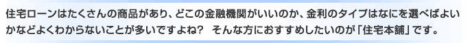 住宅ローンはたくさんの商品があり、どこの金融機関がいいのか、金利タイプはなにを選べばよいのかなどよくわからないことが多いですよね?そんな方におすすめしたいのが「住宅本舗」です。