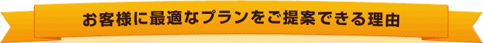 お客様に最適なプランをご提案できる理由