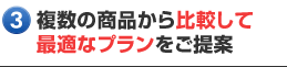 複数の商品から比較して最適なプランをご提案