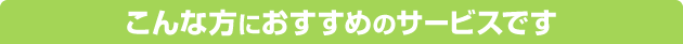 こんな方におすすめのサービスです
