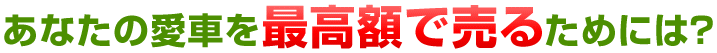あなたの愛車を最高額で売るためには？