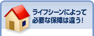 ライフシーンによって必要な保障は違う！