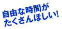 自由な時間がたくさんほしい!