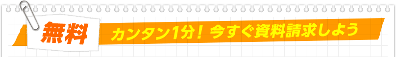 無料 カンタン1分! 今すぐ資料請求しよう