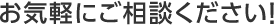 お気軽にご相談ください!