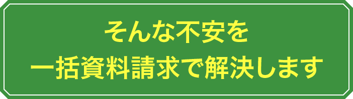 そんな不安を一括資料請求で解決します