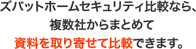 ズバットホームセキュリティ比較なら、複数社からまとめて資料を取り寄せて比較できます。
