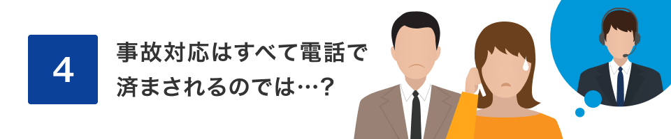 4 事故対応は全て電話で済まされるのでは…？