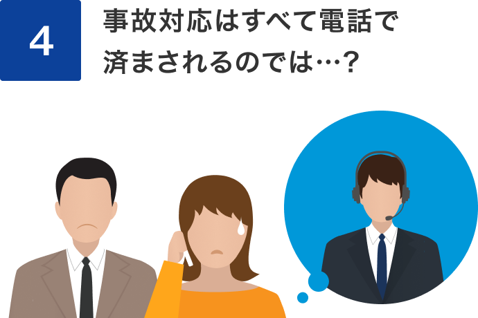 4 事故対応は全て電話で済まされるのでは…？