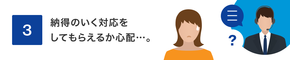 3 納得のいく対応をしてもらえるのか心配…。