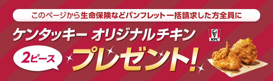 このページから生命保険などパンフレット一括請求をした方全員に！ケンタッキーフライドチキンのオリジナルチキン２ピースをプレゼント！
