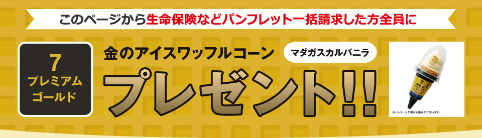 このページから保険パンフレットをお取り寄せした方全員に！「  7プレミアムゴールド 金のアイスワッフルコーン マダガスカルバニラ」をプレゼント！！